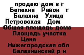 продаю дом в г. Балахна › Район ­ г. Балахна › Улица ­ Петровская › Дом ­ 14 › Общая площадь дома ­ 48 › Площадь участка ­ 100 › Цена ­ 2 100 000 - Нижегородская обл., Балахнинский р-н, Балахна г. Недвижимость » Дома, коттеджи, дачи продажа   
